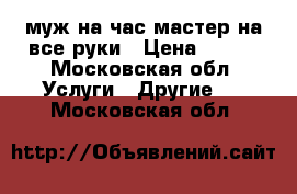 муж на час мастер на все руки › Цена ­ 200 - Московская обл. Услуги » Другие   . Московская обл.